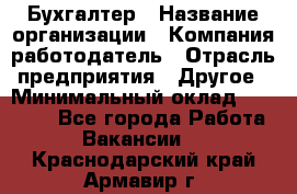 Бухгалтер › Название организации ­ Компания-работодатель › Отрасль предприятия ­ Другое › Минимальный оклад ­ 17 000 - Все города Работа » Вакансии   . Краснодарский край,Армавир г.